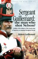Sergeant Guillemard: the Man Who Shot Nelson? A Soldier of the Infantry of the French Army of Napoleon on Campaign Throughout Europe 1846772613 Book Cover