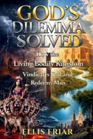 God's Dilemma Solved: How the Living Bodily Kingdom Vindicates God and Redeems Man B0GXFCHXLC Book Cover