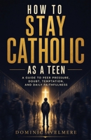 How to Stay Catholic as a Teen: A Guide to Peer Pressure, Doubt, Temptation, and Daily Faithfulness B0HGQS5YJ5 Book Cover
