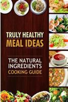Truly Healthy Meal Ideas: The Natural Ingredients Cooking Guide 150276427X Book Cover