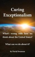 Curing Exceptionalism: What's Wrong with How We Think about the United States? What Can We Do about It? 0998085936 Book Cover