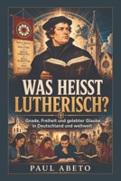 Was heißt lutherisch?: Gnade, Freiheit und gelebter Glaube in Deutschland und weltweit (German Edition) B0HDKDG48Q Book Cover
