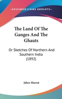 The Land Of The Ganges And The Ghauts: Or Sketches Of Northern And Southern India 1165689634 Book Cover
