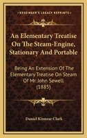 An Elementary Treatise On The Steam-Engine, Stationary And Portable: Being An Extension Of The Elementary Treatise On Steam Of Mr. John Sewell 1164568981 Book Cover