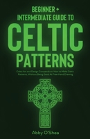 Celtic Patterns: Beginner + Intermediate Guide to Celtic Patterns: Celtic Art and Design Compendium: How to Make Celtic Patterns, Without Being Good At Free-Hand Drawing 1951035917 Book Cover