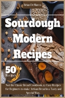 Sourdough Modern Recipes: Not the Classic Bread Cookbook. 50 Easy Recipes for Beginners to make Artisan Bread in a Tasty and Special Way. B091JP67BS Book Cover