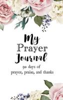 My Prayer Journal: 90 Days of Prayer, Praise, and Thanks 1999461584 Book Cover