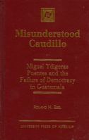 Misunderstood Caudillo: Miguel Ydigoras Fuentes and the Failure of Democracy in Guatemala 0761808884 Book Cover