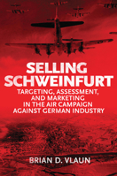 Selling Schweinfurt: Targeting Assessment and Marketing in the Air Campaign Against German Industry 1682475360 Book Cover