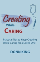 Creating While Caring: Practical Tips to Keep Creating While Caring for a Loved One 196983501X Book Cover