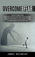 Overcome Fear: How to Use Your Mind to Overcome Fear and Anxiety 1998038661 Book Cover