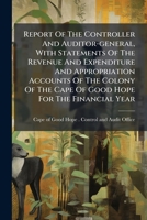 Report Of The Controller And Auditor-general, With Statements Of The Revenue And Expenditure And Appropriation Accounts Of The Colony Of The Cape Of Good Hope For The Financial Year ... 1286195241 Book Cover