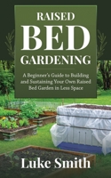 Raised Bed Gardening : A Beginner's Guide to Building and Sustaining Your Own Raised Bed Garden in Less Space 1951345312 Book Cover