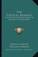 The Poetical Remains: With Other Detached Pieces Of The Late F. Gibson 1241044570 Book Cover