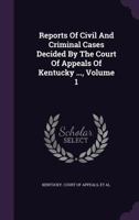 Reports Of Civil And Criminal Cases Decided By The Court Of Appeals Of Kentucky ...; Volume 1 1378512529 Book Cover