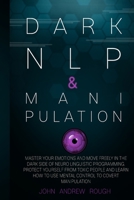 Dark Nlp and Manipulation: Master Your Emotions and Move Freely in the Dark Side of Neuro Linguistic Programming. Protect Yourself from Toxic People and Learn How to Use Mental Control to Covert Manip 1838271066 Book Cover