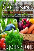 Organic Gardening The Beginner's Guide: How To Start Your Own Natural & Healthy Garden 1499240023 Book Cover