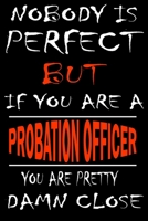 Nobody is perfect but if you'are a PROBATION OFFICER you're pretty damn close: This Journal is the new gift for PROBATION OFFICER it WILL Help you to organize your life and to work on your goals for g 166134125X Book Cover