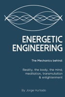 Energetic Engineering: The Mechanics Behind: Reality, the Body, the Mind, Meditation, Transmutation & Enlightenment 1678408476 Book Cover
