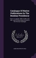 Catalogue of Native Publications in the Bombay Presidency: From 1st January 1865 to 30th June 1867, and of Some Works Omitted in the Previous Catalogue 1347848320 Book Cover