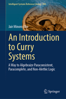 An Introduction to Curry Systems: A Way to Algebraize Paraconsistent, Paracomplete, and Non-Alethic Logic (Intelligent Systems Reference Library, 280) 3031978099 Book Cover
