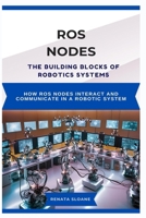 ROS NODES: THE BUILDING BLOCKS OF ROBOTICS SYSTEMS: How ROS nodes interact and communicate in a robotic system B0F39NVZ5Y Book Cover