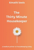 The Thirty Minute Housekeeper: a medium primer on housekeeping today (The Clean Living Method™: The 15-, 30-and 60-Minute Housekeeper Series) B0HDGCKC9M Book Cover