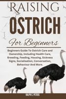 RAISING OSTRICH FOR BEGINNERS: Beginners Guide To Ostrich Care and Ownership, Including Health Care, Breeding, Feeding, Housing, Sickness Signs, Socialisation, Conversation, Behaviour And More. B0DQH9ZCYM Book Cover