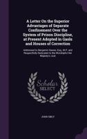 A Letter On the Superior Advantages of Separate Confinement Over the System of Prison Discipline, at Present Adopted in Gaols and Houses of ... to the Worshipful Her Majesty's Just 1357969597 Book Cover