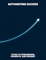 Automating Success: Tools To Streamline, Promote, And Delight B0FQTC74HJ Book Cover