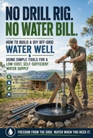 No Drill Rig. No Water Bill.: How to Build a DIY Off-Grid Water Well Using Simple Tools for a Low-Cost, Self-Sufficient Water Supply B0GYYG1K69 Book Cover