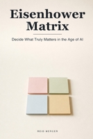 The Eisenhower Matrix: Decide What Truly Matters and Escape the Busywork — Clear Prioritizing for the Age of AI (Proven Methods) B0H688FY6D Book Cover