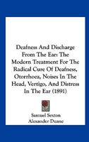 Deafness And Discharge From The Ear: The Modern Treatment For The Radical Cure Of Deafness, Otorrhoea, Noises In The Head, Vertigo, And Distress In The Ear 1436819288 Book Cover