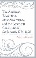 The American Revolution, State Sovereignty, and the American Constitutional Settlement, 1765-1800 1498500641 Book Cover