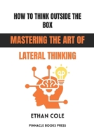 How to Think Outside the Box: Mastering the Art of Lateral Thinking B0GG4HQKVK Book Cover