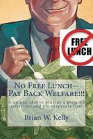 No Free Lunch--Pay Back Welfare!!!: A unique idea to provide a great US safety-net and put taxpayers first 1947402242 Book Cover