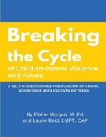 Breaking the Cycle of Child to Parent Violence and Abuse: A Self-Guided Course for Parents of Angry, Aggressive Adolescents or Teens 1522991824 Book Cover