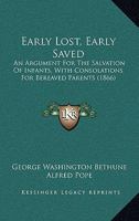 Early Lost, Early Saved: An Argument For The Salvation Of Infants, With Consolations For Bereaved Parents 1246288915 Book Cover