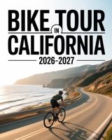 BIKE TOUR IN CALIFORNIA 2026–2027: ICONIC COASTAL RIDES, MOUNTAIN ADVENTURES, DESERT ROUTES AND CITY CYCLING EXPERIENCES FOR EVERY RIDER B0GFMVQ86V Book Cover
