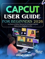 CAPCUT USER GUIDE FOR BEGINNERS 2026: An Easy-to-Follow Manual for Creating Polished Videos from Beginner to Pro B0GGZ26NWZ Book Cover