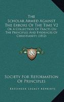 The Scholar Armed Against The Errors Of The Time V2: Or A Collection Of Tracts On The Principles And Evidences Of Christianity 1165811162 Book Cover