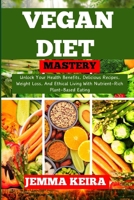 VEGAN DIET MASTERY: Unlock Your Health Benefits, Delicious Recipes, Weight Loss, And Ethical Living With Nutrient-Rich Plant-Based Eating B0CNHKQW4D Book Cover