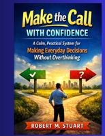 Make the Call With Confidence: A Calm, Practical System for Making Everyday Decisions Without Overthinking B0GJK9VR6Z Book Cover