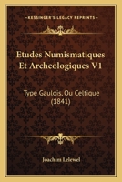 Etudes Numismatiques Et Archeologiques V1: Type Gaulois, Ou Celtique (1841) 1246211661 Book Cover