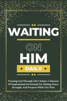 WAITING ON HIM DAILY: Trusting God Through Life's Delays: 5 Minutes Of Inspirational Devotional For Finding Peace, Strength, And Purpose While You ... French, Portuguese and Japanese Versions.) B0DPXS1QR6 Book Cover