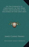 On the Evidences of Christianity, As They Were Stated and Enforced in the Discourses of Our Lord: Comprising a Connected View of the Claims Which Jesus Advanced, of the Arguments by Which He Supported 134613765X Book Cover