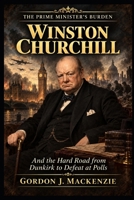 The Prime Minister’s Burden: Winston Churchill and the Hard Road from Dunkirk to Defeat at the Polls B0G2LC1HBY Book Cover