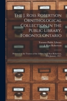 The J. Ross Robertson Ornithological Collection in the Public Library, Toronto, Ontario: Presented to the Trustees of the Library by J. Ross Robertson, 29th January, 1917. 1014720923 Book Cover