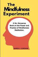 Mindfulness: The Mindfulness Experiment.: A no-nonsense book on mindfulness - One man's journey in learning how to chill out, be happy and live in the moment! 1542738520 Book Cover