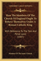 How The Members Of The Church Of England Ought To Behave Themselves Under A Roman Catholic King: With Reference To The Test And Penal Laws 110429222X Book Cover